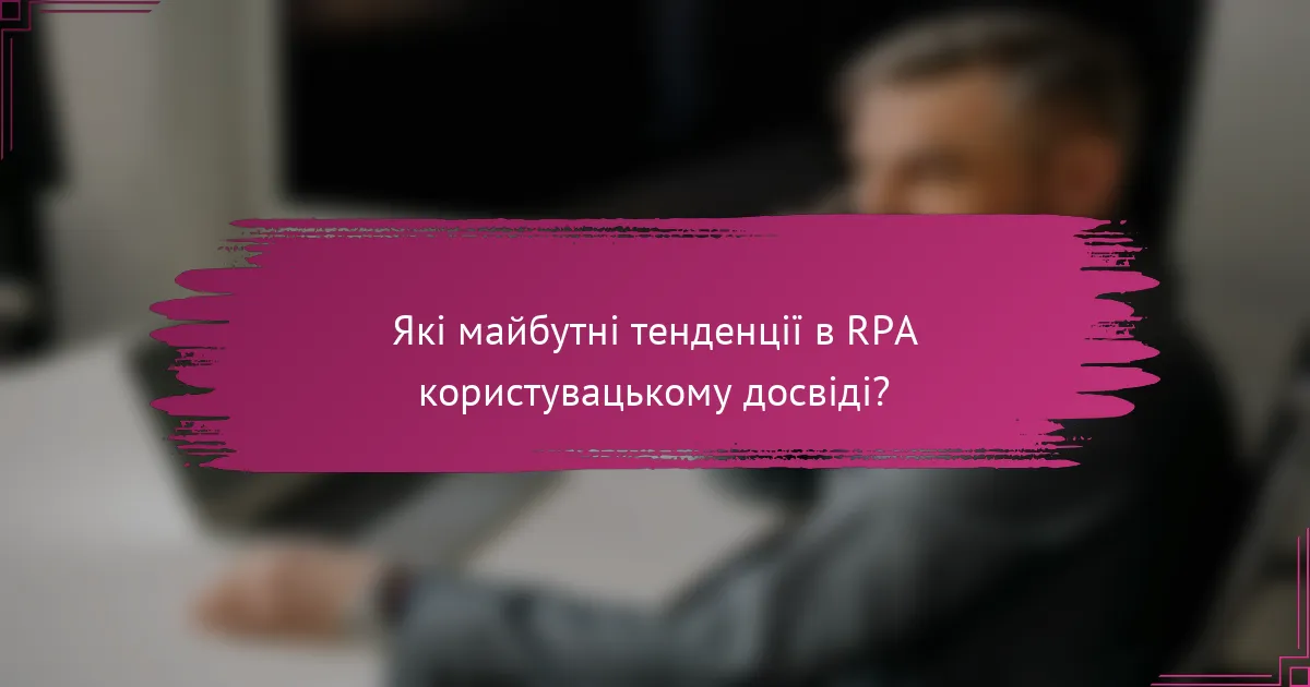 Які майбутні тенденції в RPA користувацькому досвіді?