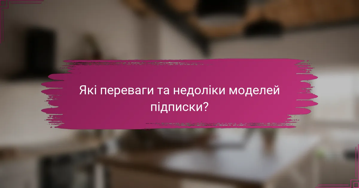 Які переваги та недоліки моделей підписки?