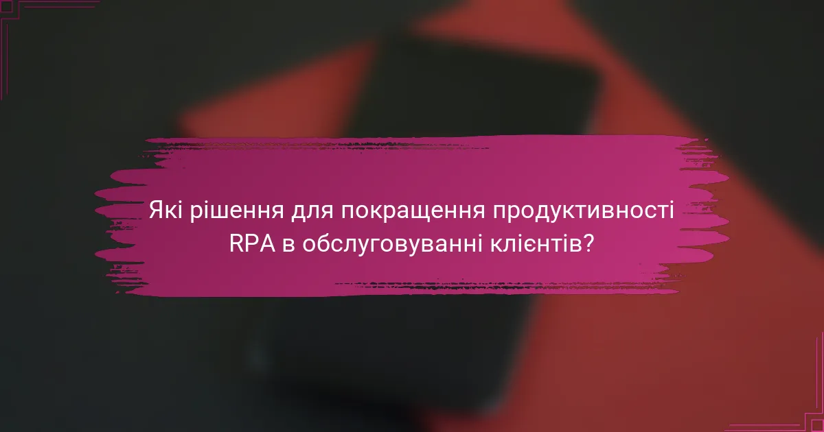 Які рішення для покращення продуктивності RPA в обслуговуванні клієнтів?