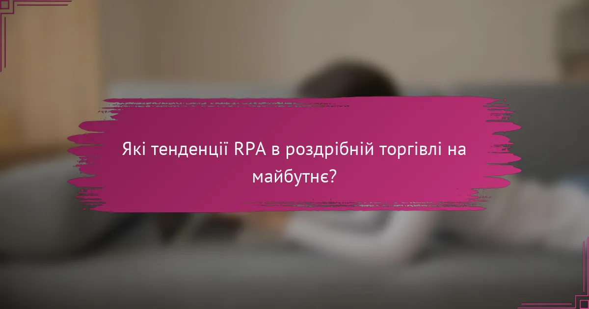 Які тенденції RPA в роздрібній торгівлі на майбутнє?