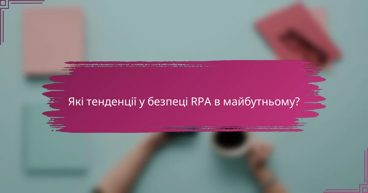 Які тенденції у безпеці RPA в майбутньому?