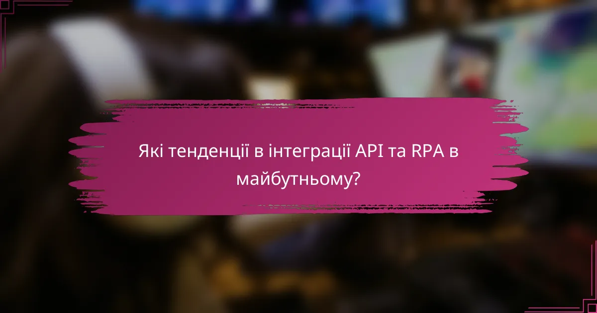 Які тенденції в інтеграції API та RPA в майбутньому?